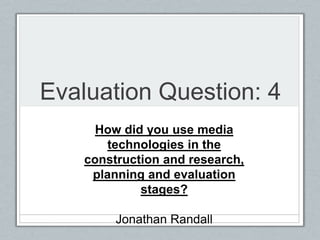 Evaluation Question: 4
How did you use media
technologies in the
construction and research,
planning and evaluation
stages?
Jonathan Randall
 
