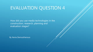 EVALUATION QUESTION 4
How did you use media technologies in the
construction, research, planning and
evaluation stages?
By Xenia Demosthenous
 