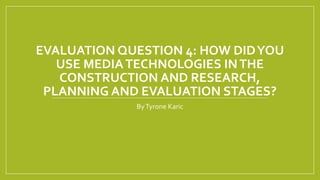 EVALUATION QUESTION 4: HOW DIDYOU
USE MEDIATECHNOLOGIES INTHE
CONSTRUCTION AND RESEARCH,
PLANNING AND EVALUATION STAGES?
ByTyrone Karic
 