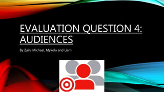 EVALUATION QUESTION 4:
AUDIENCES
By Zain, Michael, Mykola and Liam
 