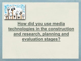 How did you use media
technologies in the construction
and research, planning and
evaluation stages?
 