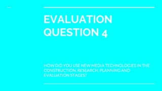 EVALUATION
QUESTION 4
HOW DID YOU USE NEW MEDIA TECHNOLOGIES IN THE
CONSTRUCTION, RESEARCH, PLANNING AND
EVALUATION STAGES?
 