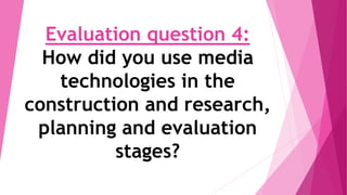 Evaluation question 4:
How did you use media
technologies in the
construction and research,
planning and evaluation
stages?
 