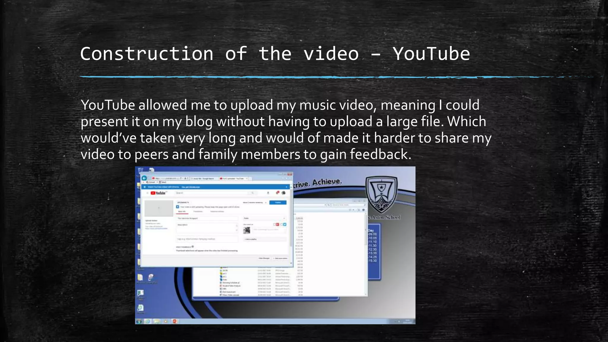 Construction of the video – YouTube
YouTube allowed me to upload my music video, meaning I could
present it on my blog without having to upload a large file. Which
would’ve taken very long and would of made it harder to share my
video to peers and family members to gain feedback.
 