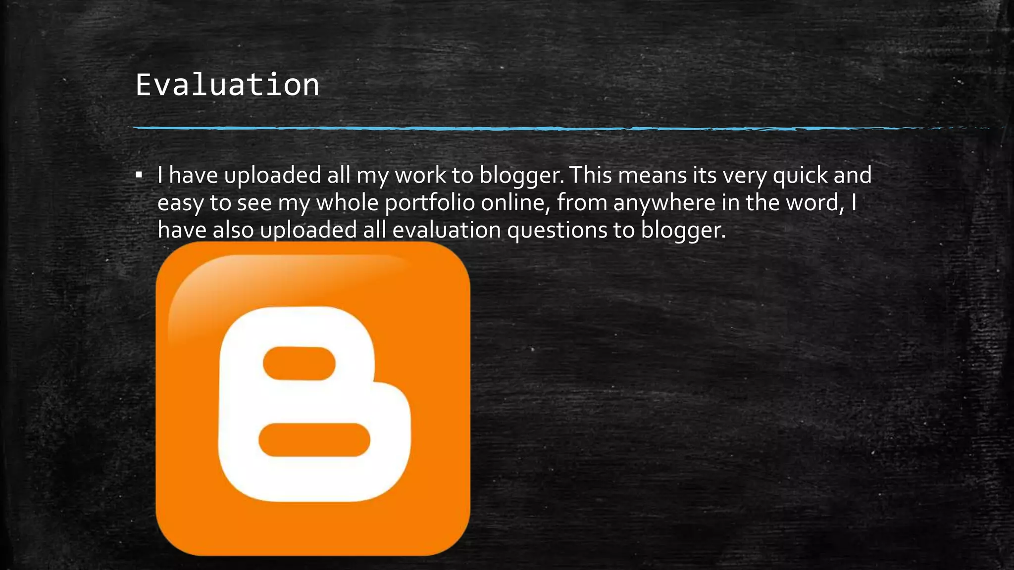 Evaluation
▪ I have uploaded all my work to blogger.This means its very quick and
easy to see my whole portfolio online, from anywhere in the word, I
have also uploaded all evaluation questions to blogger.
 