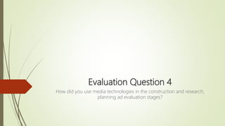 Evaluation Question 4
How did you use media technologies in the construction and research,
planning ad evaluation stages?
 