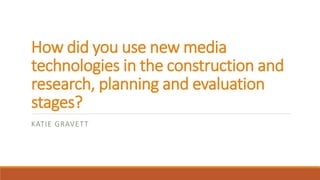 How did you use new media
technologies in the construction and
research, planning and evaluation
stages?
KATIE GRAVETT
 
