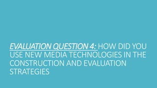 EVALUATION QUESTION 4: HOW DID YOU
USE NEW MEDIA TECHNOLOGIES IN THE
CONSTRUCTION AND EVALUATION
STRATEGIES
 
