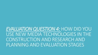 EVALUATION QUESTION 4: HOW DID YOU
USE NEW MEDIA TECHNOLOGIES IN THE
CONSTRUCTION AND RESEARCH AND
PLANNING AND EVALUATION STAGES
 