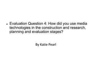  Evaluation Question 4: How did you use media
technologies in the construction and research,
planning and evaluation stages?
By Katie Pearl
 