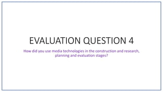 EVALUATION QUESTION 4
How did you use media technologies in the construction and research,
planning and evaluation stages?
 