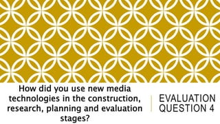 EVALUATION
QUESTION 4
How did you use new media
technologies in the construction,
research, planning and evaluation
stages?
 
