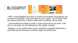 BLOGSPOT
o After using BlogSpot last year to record my progress throughout my
A-level coursework, I have decided to use it...