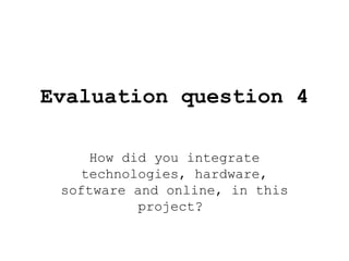Evaluation question 4
How did you integrate
technologies, hardware,
software and online, in this
project?
 