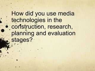 How did you use media
technologies in the
construction, research,
planning and evaluation
stages?
 