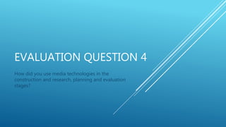 EVALUATION QUESTION 4
How did you use media technologies in the
construction and research, planning and evaluation
stages?
 