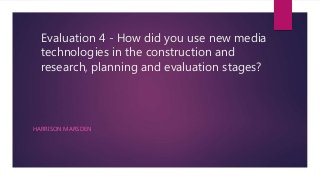 Evaluation 4 - How did you use new media
technologies in the construction and
research, planning and evaluation stages?
HA...