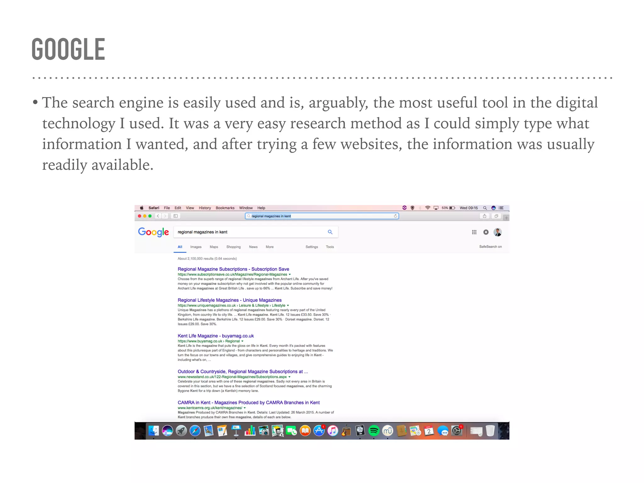 GOOGLE
• The search engine is easily used and is, arguably, the most useful tool in the digital
technology I used. It was a very easy research method as I could simply type what
information I wanted, and after trying a few websites, the information was usually
readily available.
 