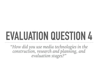 EVALUATION QUESTION 4
“How did you use media technologies in the
construction, research and planning, and
evaluation stages?”
 