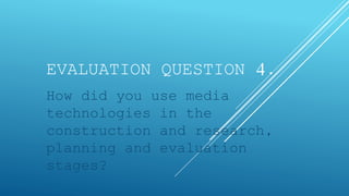 EVALUATION QUESTION 4.
How did you use media
technologies in the
construction and research,
planning and evaluation
stages?
 