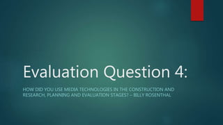 Evaluation Question 4:
HOW DID YOU USE MEDIA TECHNOLOGIES IN THE CONSTRUCTION AND
RESEARCH, PLANNING AND EVALUATION STAGES? – BILLY ROSENTHAL
 