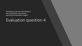 Evaluation question 4
How did you use new Technology in
the construction and reseach,
planning and evaluation stages?
 