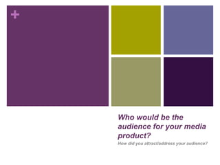 +
Who would be the
audience for your media
product?
How did you attract/address your audience?
 