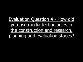 Evaluation Question 4 - How did
 you use media technologies in
 the construction and research,
planning and evaluation stages?
 