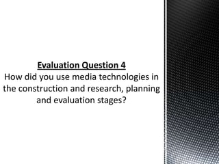 Evaluation Question 4
How did you use media technologies in
the construction and research, planning
        and evaluation stages?
 