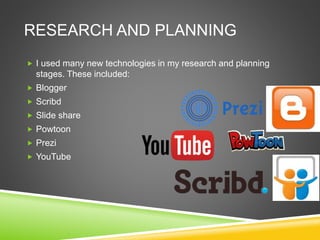 RESEARCH AND PLANNING
 I used many new technologies in my research and planning
stages. These included:
 Blogger
 Scribd
 Slide share
 Powtoon
 Prezi
 YouTube
 