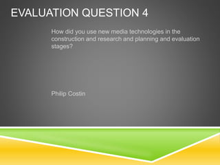 EVALUATION QUESTION 4
How did you use new media technologies in the
construction and research and planning and evaluation
stages?
Philip Costin
 