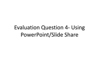Evaluation Question 4- Using
  PowerPoint/Slide Share
 