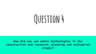 Question4
How did you use media technologies in the
construction and research, planning and evaluation
stages?
 