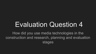 Evaluation Question 4
How did you use media technologies in the
construction and research, planning and evaluation
stages
 