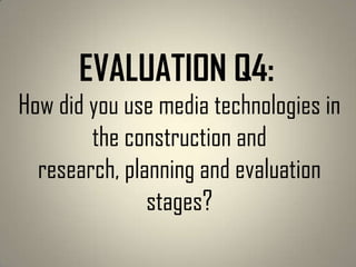 How did you use media technologies in
the construction and
research, planning and evaluation
stages?
EVALUATION Q4:
 
