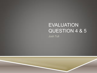 EVALUATION
QUESTION 4 & 5
Josh Tull
 