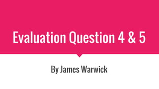 Evaluation Question 4 & 5
By James Warwick
 