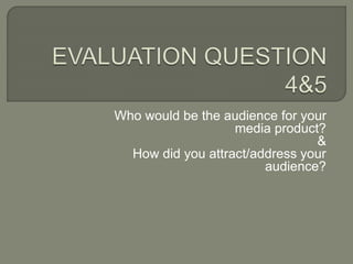 Who would be the audience for your
media product?
&
How did you attract/address your
audience?
 