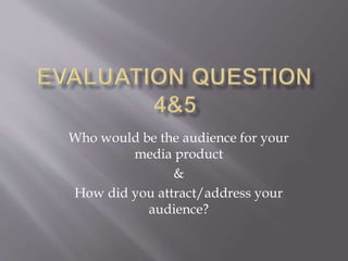 Who would be the audience for your
media product
&
How did you attract/address your
audience?
 