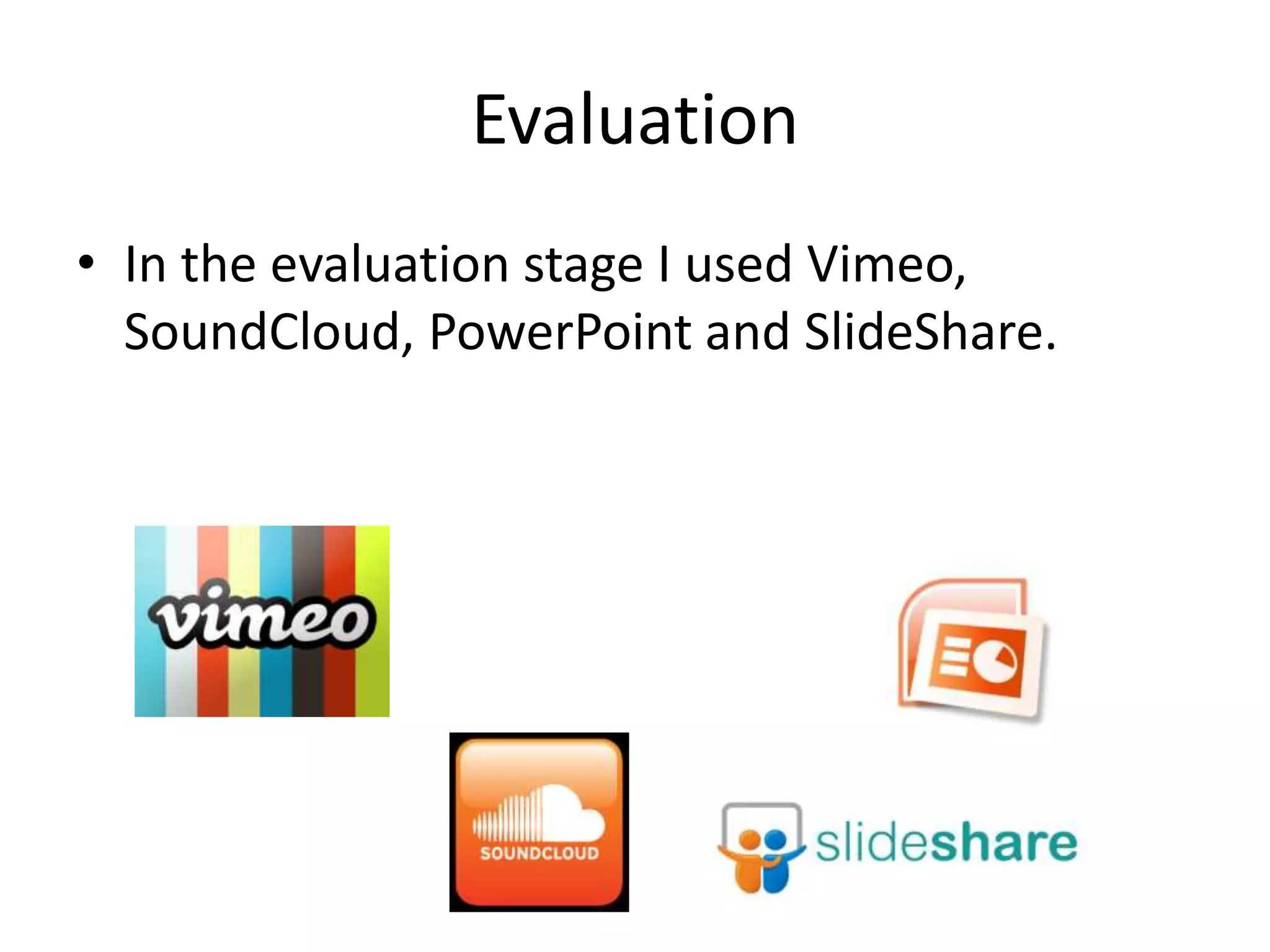 Evaluation
• In the evaluation stage I used Vimeo,
  SoundCloud, PowerPoint and SlideShare.
 