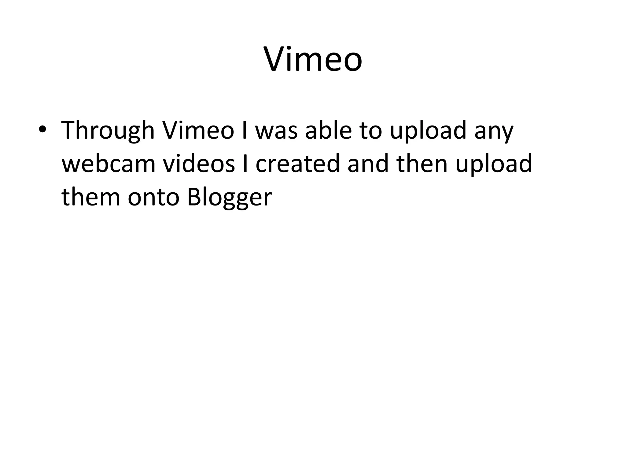 Vimeo
• Through Vimeo I was able to upload any
  webcam videos I created and then upload
  them onto Blogger
 