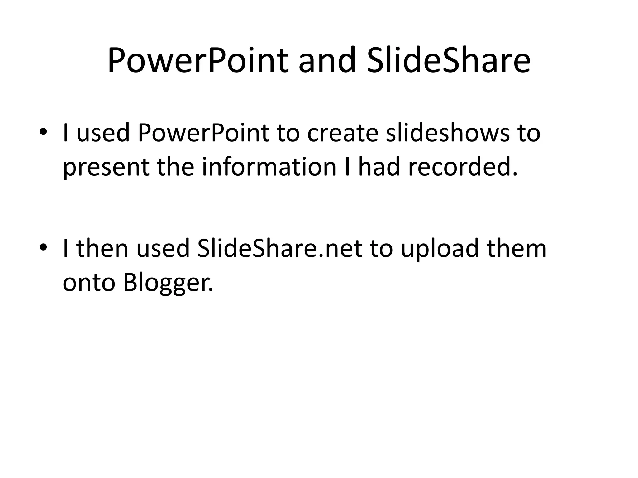 PowerPoint and SlideShare
• I used PowerPoint to create slideshows to
  present the information I had recorded.

• I then used SlideShare.net to upload them
  onto Blogger.
 