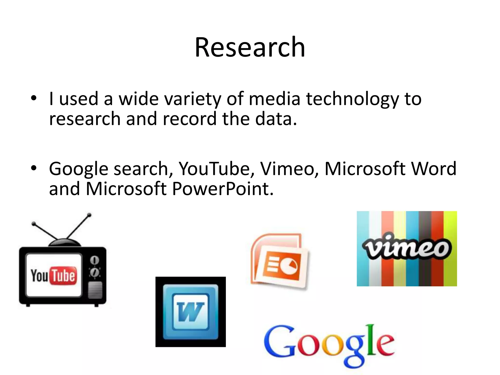 Research
• I used a wide variety of media technology to
  research and record the data.

• Google search, YouTube, Vimeo, Microsoft Word
  and Microsoft PowerPoint.
 