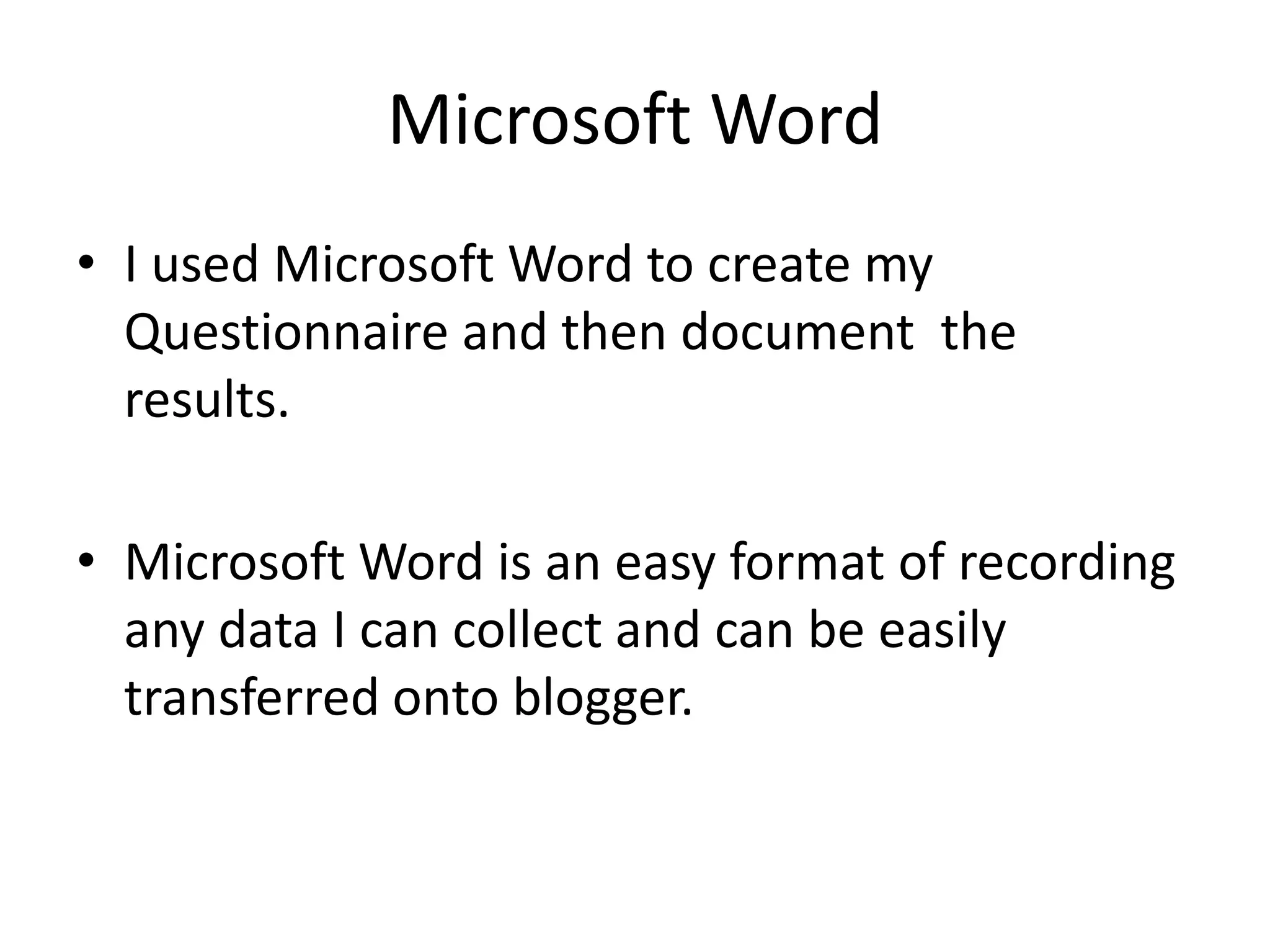 Microsoft Word
• I used Microsoft Word to create my
  Questionnaire and then document the
  results.

• Microsoft Word is an easy format of recording
  any data I can collect and can be easily
  transferred onto blogger.
 