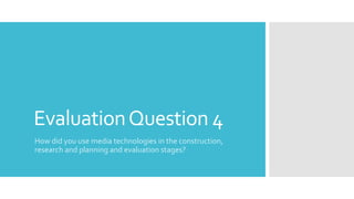 EvaluationQuestion 4
How did you use media technologies in the construction,
research and planning and evaluation stages?
 