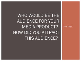 Liam best
WHO WOULD BE THE
AUDIENCE FOR YOUR
MEDIA PRODUCT?
HOW DID YOU ATTRACT
THIS AUDIENCE?
 