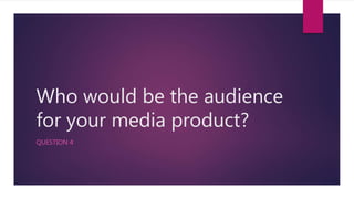 Who would be the audience
for your media product?
QUESTION 4
 