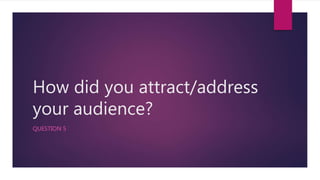 How did you attract/address
your audience?
QUESTION 5
 