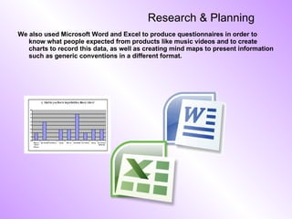 Research & Planning We also used Microsoft Word and Excel to produce questionnaires in order to know what people expected from products like music videos and to create charts to record this data, as well as creating mind maps to present information such as generic conventions in a different format. 