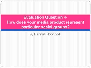 Evaluation Question 4How does your media product represent
particular social groups?
By Hannah Hopgood

 